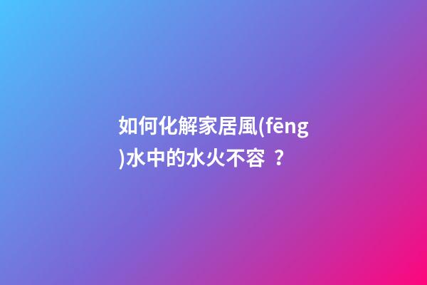 如何化解家居風(fēng)水中的水火不容？